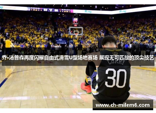 乔·汤普森再度闪耀自由式滑雪U型场地赛场 展现无可匹敌的顶尖技艺