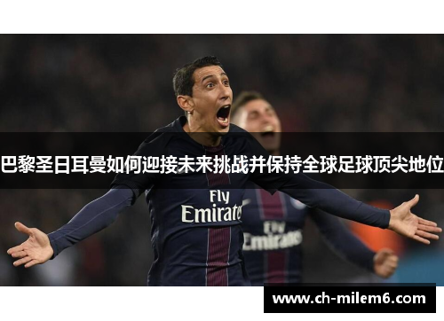 巴黎圣日耳曼如何迎接未来挑战并保持全球足球顶尖地位