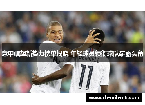 意甲崛起新势力榜单揭晓 年轻球员领衔球队崭露头角