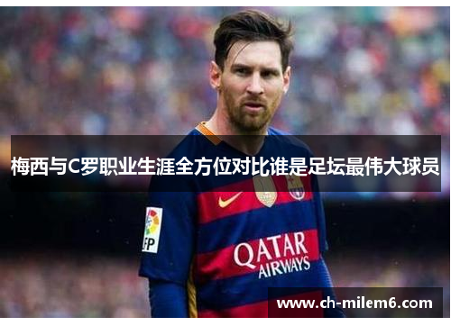 梅西与C罗职业生涯全方位对比谁是足坛最伟大球员