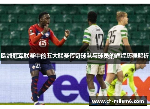 欧洲冠军联赛中的五大联赛传奇球队与球员的辉煌历程解析