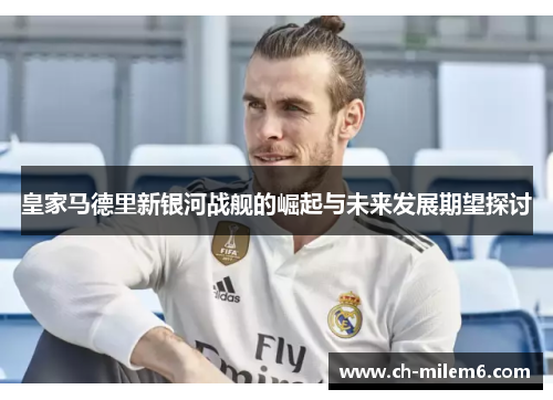 皇家马德里新银河战舰的崛起与未来发展期望探讨