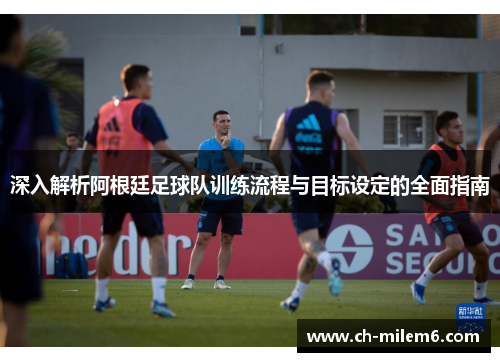 深入解析阿根廷足球队训练流程与目标设定的全面指南