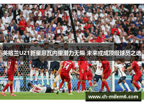 英格兰U21新星恩瓦内里潜力无限 未来或成顶级球员之选