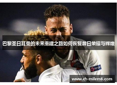 巴黎圣日耳曼的未来重建之路如何恢复昔日荣耀与辉煌