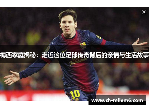 梅西家庭揭秘：走近这位足球传奇背后的亲情与生活故事