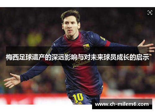 梅西足球遗产的深远影响与对未来球员成长的启示