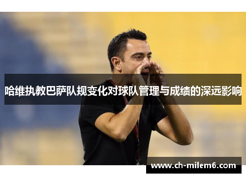 哈维执教巴萨队规变化对球队管理与成绩的深远影响