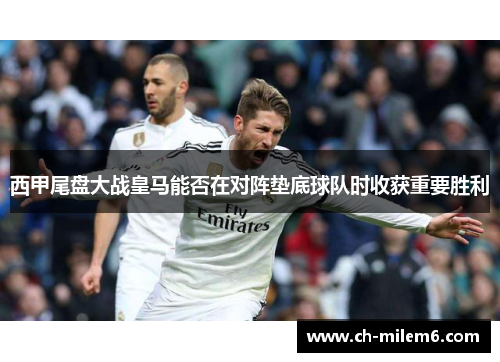 西甲尾盘大战皇马能否在对阵垫底球队时收获重要胜利