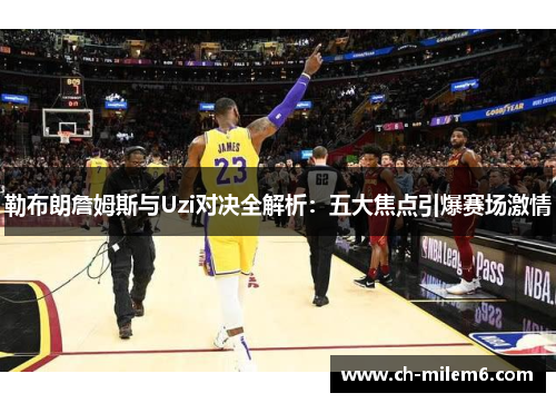 勒布朗詹姆斯与Uzi对决全解析：五大焦点引爆赛场激情