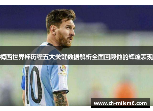 梅西世界杯历程五大关键数据解析全面回顾他的辉煌表现
