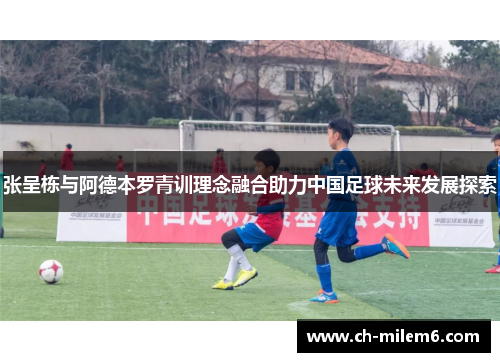 张呈栋与阿德本罗青训理念融合助力中国足球未来发展探索