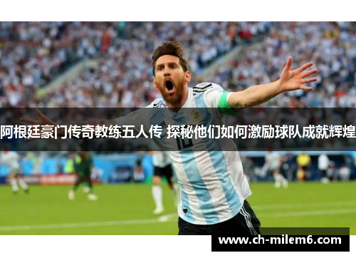 阿根廷豪门传奇教练五人传 探秘他们如何激励球队成就辉煌