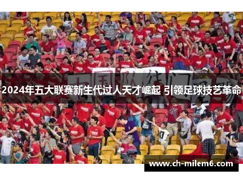 2024年五大联赛新生代过人天才崛起 引领足球技艺革命
