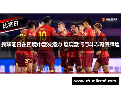 曼联能否在困境中激发潜力 展现激情与斗志再创辉煌