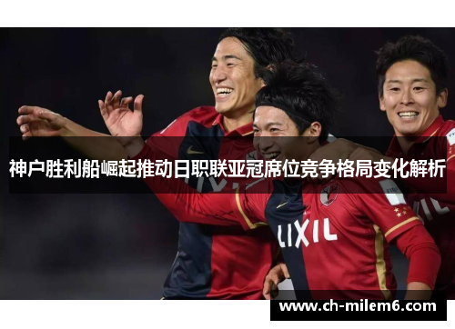 神户胜利船崛起推动日职联亚冠席位竞争格局变化解析