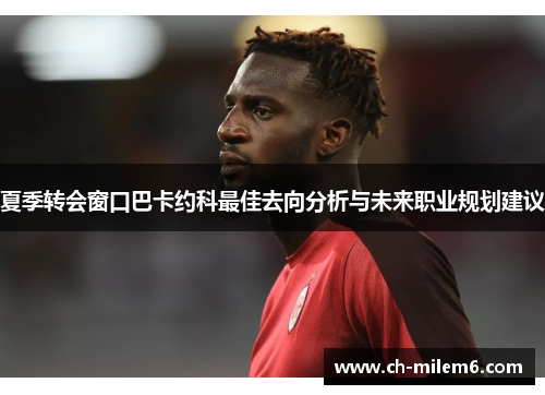 夏季转会窗口巴卡约科最佳去向分析与未来职业规划建议