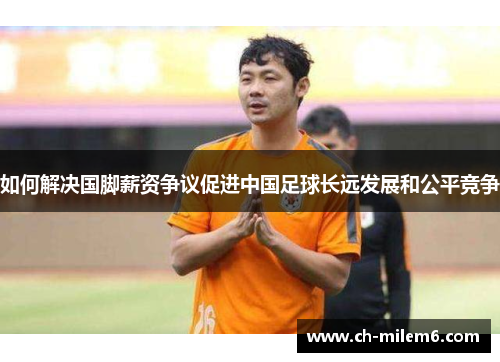 如何解决国脚薪资争议促进中国足球长远发展和公平竞争