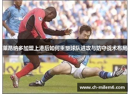莱昂纳多加盟上港后如何重塑球队进攻与防守战术布局