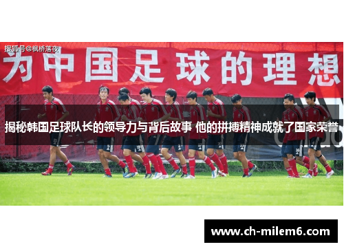 揭秘韩国足球队长的领导力与背后故事 他的拼搏精神成就了国家荣誉