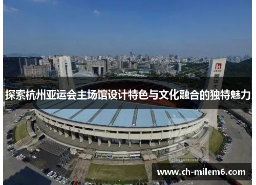 探索杭州亚运会主场馆设计特色与文化融合的独特魅力