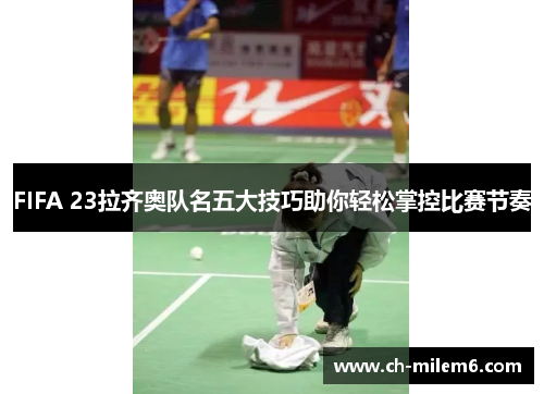 FIFA 23拉齐奥队名五大技巧助你轻松掌控比赛节奏