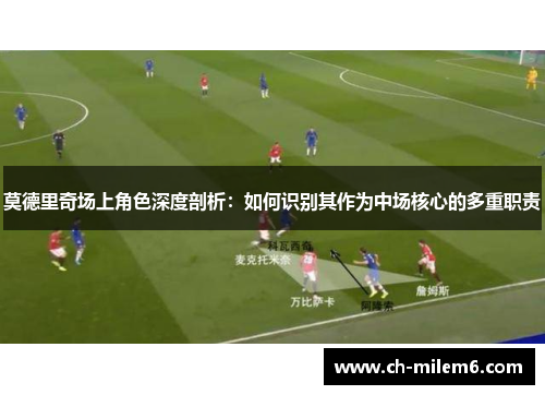 莫德里奇场上角色深度剖析：如何识别其作为中场核心的多重职责
