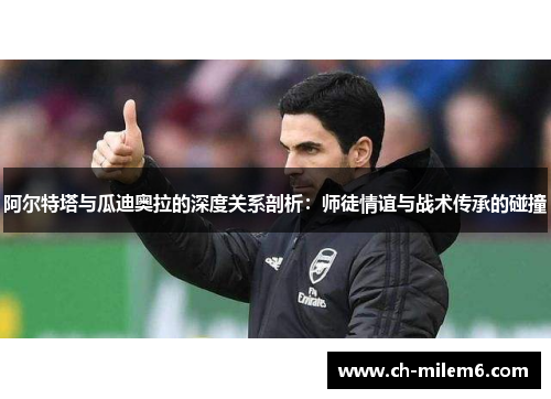 阿尔特塔与瓜迪奥拉的深度关系剖析：师徒情谊与战术传承的碰撞