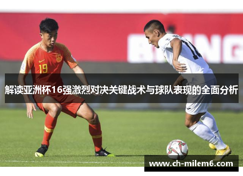 解读亚洲杯16强激烈对决关键战术与球队表现的全面分析 解读亚洲杯16强激烈对决关键战术与球队表现的全面分析