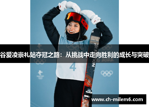 谷爱凌崇礼站夺冠之路:从挑战中走向胜利的成长与突破 谷爱凌崇礼站夺冠之路:从挑战中走向胜利的成长与突破