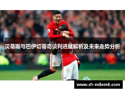 贝蒂斯与巴伊切蒂奇谈判进展解析及未来走势分析 贝蒂斯与巴伊切蒂奇谈判进展解析及未来走势分析