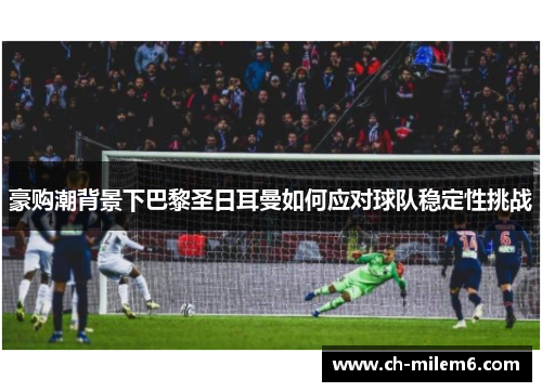豪购潮背景下巴黎圣日耳曼如何应对球队稳定性挑战 豪购潮背景下巴黎圣日耳曼如何应对球队稳定性挑战