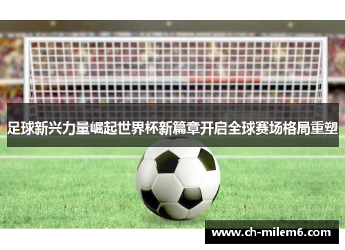 足球新兴力量崛起世界杯新篇章开启全球赛场格局重塑 足球新兴力量崛起世界杯新篇章开启全球赛场格局重塑