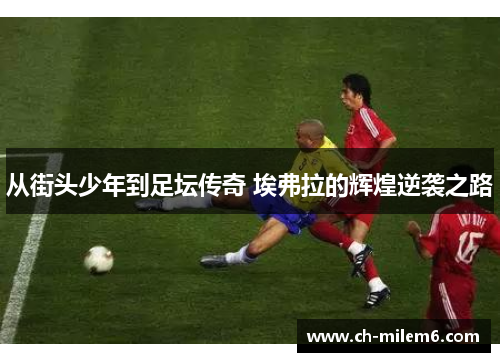 从街头少年到足坛传奇 埃弗拉的辉煌逆袭之路