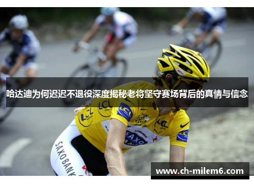 哈达迪为何迟迟不退役深度揭秘老将坚守赛场背后的真情与信念