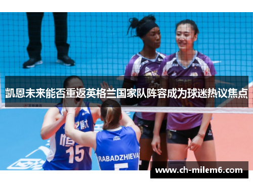 凯恩未来能否重返英格兰国家队阵容成为球迷热议焦点 凯恩未来能否重返英格兰国家队阵容成为球迷热议焦点