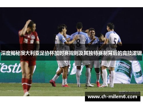深度揭秘澳大利亚足协杯加时赛规则及其独特赛制背后的竞技逻辑