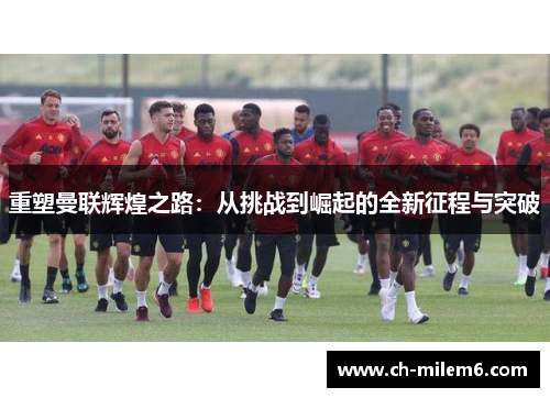 重塑曼联辉煌之路：从挑战到崛起的全新征程与突破