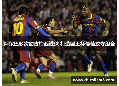 阿尔巴多次助攻梅西进球 打造国王杯最佳攻守组合 阿尔巴多次助攻梅西进球 打造国王杯最佳攻守组合