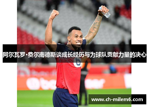 阿尔瓦罗·费尔南德斯谈成长经历与为球队贡献力量的决心 阿尔瓦罗·费尔南德斯谈成长经历与为球队贡献力量的决心