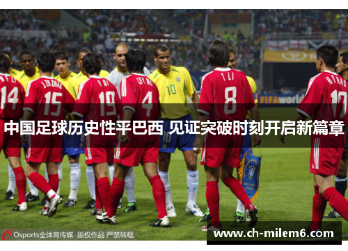 中国足球历史性平巴西 见证突破时刻开启新篇章 中国足球历史性平巴西 见证突破时刻开启新篇章