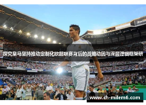 探究皇马坚持推动定制化欧超联赛背后的战略动因与深层逻辑框架研 探究皇马坚持推动定制化欧超联赛背后的战略动因与深层逻辑框架研