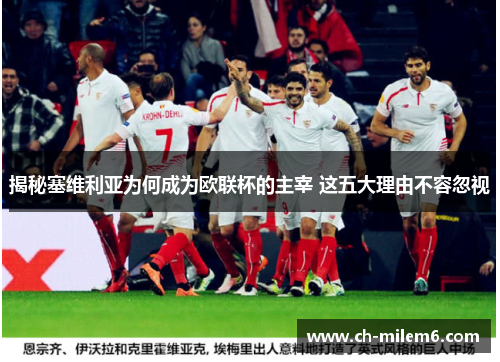 揭秘塞维利亚为何成为欧联杯的主宰 这五大理由不容忽视 揭秘塞维利亚为何成为欧联杯的主宰 这五大理由不容忽视