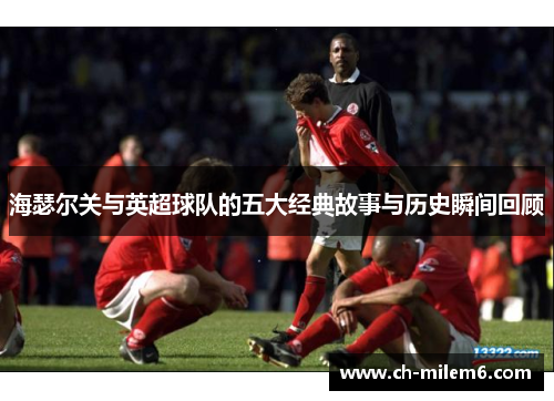 海瑟尔关与英超球队的五大经典故事与历史瞬间回顾 海瑟尔关与英超球队的五大经典故事与历史瞬间回顾