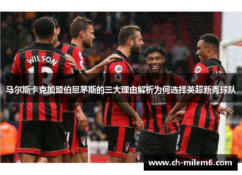 马尔斯卡克加盟伯恩茅斯的三大理由解析为何选择英超新秀球队