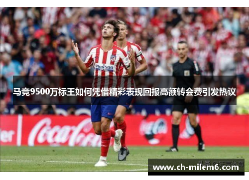 马竞9500万标王如何凭借精彩表现回报高额转会费引发热议
