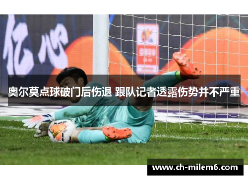 奥尔莫点球破门后伤退 跟队记者透露伤势并不严重