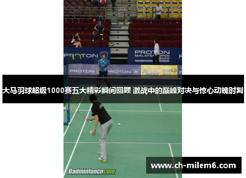 大马羽球超级1000赛五大精彩瞬间回顾 激战中的巅峰对决与惊心动魄时刻 大马羽球超级1000赛五大精彩瞬间回顾 激战中的巅峰对决与惊心动魄时刻